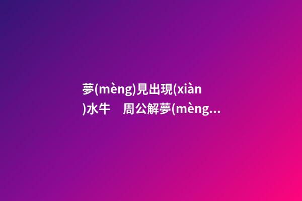 夢(mèng)見出現(xiàn)水牛　周公解夢(mèng)之夢(mèng)到出現(xiàn)水牛